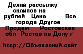 Делай рассылку 500000 скайпов на 1 000 000 рублей › Цена ­ 120 - Все города Другое » Продам   . Ростовская обл.,Ростов-на-Дону г.